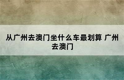 从广州去澳门坐什么车最划算 广州去澳门